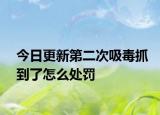 今日更新第二次吸毒抓到了怎么处罚