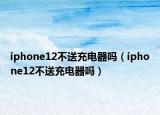iphone12不送充电器吗（iphone12不送充电器吗）
