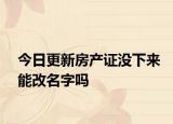今日更新房产证没下来能改名字吗
