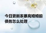 今日更新家暴离婚婚前债务怎么处理