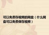 可以免费存视频的网盘（什么网盘可以免费保存视频）