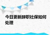 今日更新辞职社保如何处理