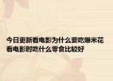 今日更新看电影为什么要吃爆米花 看电影时吃什么零食比较好