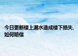 今日更新楼上漏水造成楼下损失,如何赔偿