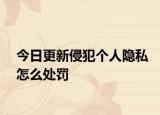 今日更新侵犯个人隐私怎么处罚
