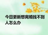 今日更新想离婚找不到人怎么办