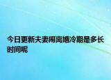 今日更新夫妻闹离婚冷期是多长时间呢