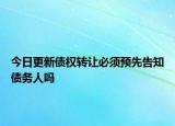 今日更新债权转让必须预先告知债务人吗