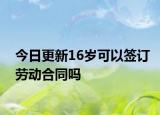 今日更新16岁可以签订劳动合同吗