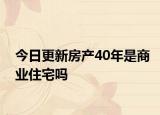 今日更新房产40年是商业住宅吗