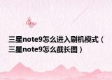 三星note9怎么进入刷机模式（三星note9怎么截长图）