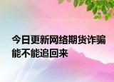 今日更新网络期货诈骗能不能追回来