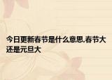 今日更新春节是什么意思,春节大还是元旦大