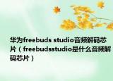 华为freebuds studio音频解码芯片（freebudsstudio是什么音频解码芯片）