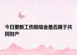 今日更新工伤赔偿金是否属于共同财产