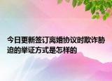 今日更新签订离婚协议时欺诈胁迫的举证方式是怎样的