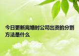 今日更新离婚时公司出资的分割方法是什么