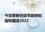 今日更新劳动节政府短信祝福语2022