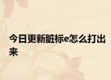 今日更新脏标e怎么打出来