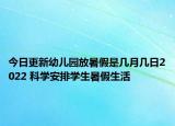 今日更新幼儿园放暑假是几月几日2022 科学安排学生暑假生活