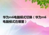 华为m6电脑模式切换（华为m6电脑模式在哪里）
