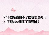 xr下载东西用不了面容怎么办（xr下载app用不了面容id）