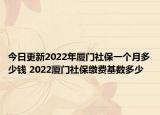 今日更新2022年厦门社保一个月多少钱 2022厦门社保缴费基数多少