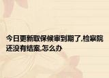 今日更新取保候审到期了,检察院还没有结案,怎么办