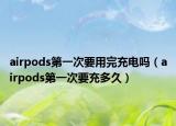 airpods第一次要用完充电吗（airpods第一次要充多久）