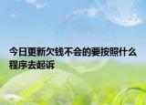 今日更新欠钱不会的要按照什么程序去起诉