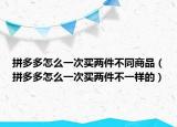 拼多多怎么一次买两件不同商品（拼多多怎么一次买两件不一样的）