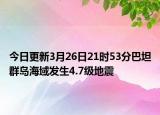 今日更新3月26日21时53分巴坦群岛海域发生4.7级地震