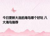 今日更新大连的海岛哪个好玩 八大海岛推荐