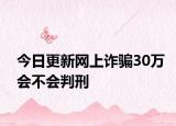 今日更新网上诈骗30万会不会判刑