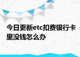 今日更新etc扣费银行卡里没钱怎么办