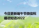 今日更新端午节微信祝福语短语2022