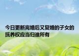 今日更新离婚后又复婚的子女的抚养权应当归谁所有