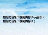 如何把音乐下载到内存卡qq音乐（如何把音乐下载到内存卡）