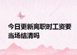 今日更新离职时工资要当场结清吗