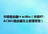 华硕路由器rt ac86u（华硕RT-AC86U路由器怎么管理带宽）