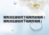 搜狗浏览器如何下载网页的视频（搜狗浏览器如何下载网页视频）