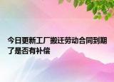 今日更新工厂搬迁劳动合同到期了是否有补偿