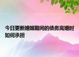 今日更新婚姻期间的债务离婚时如何承担
