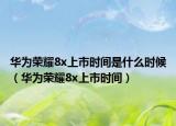 华为荣耀8x上市时间是什么时候（华为荣耀8x上市时间）