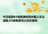 今日更新84消毒液喷到衣服上怎么消除,84消毒液可以洗衣物吗