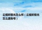 云视听极光怎么样（云视听极光怎么退账号）
