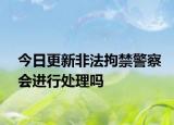 今日更新非法拘禁警察会进行处理吗