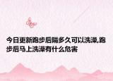 今日更新跑步后隔多久可以洗澡,跑步后马上洗澡有什么危害