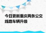 今日更新重庆两条公交线路车辆升级