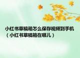 小红书草稿箱怎么保存视频到手机（小红书草稿箱在哪儿）